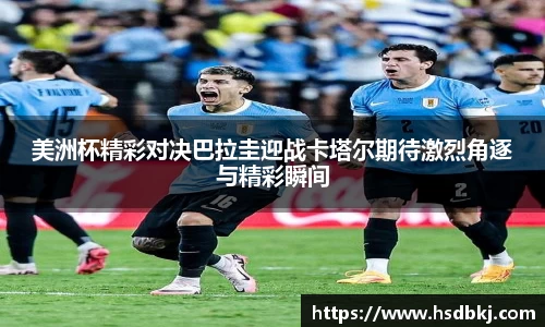 美洲杯精彩对决巴拉圭迎战卡塔尔期待激烈角逐与精彩瞬间